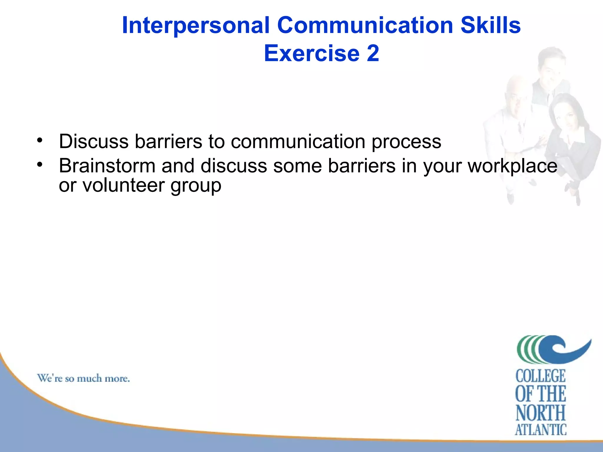 Interpersonal Communication Skills Exercise 2 Discuss barriers to communication process Brainstorm and discuss some barriers in your workplace or volunteer group 