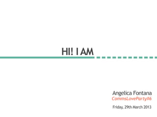 HI! IAM
CommsLoveParty#6
Angelica Fontana
Friday, 29th March 2013
 
