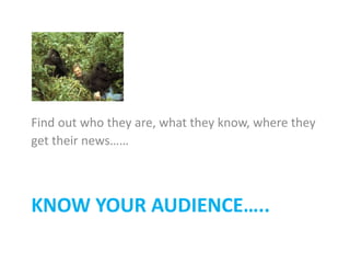 KNOW YOUR AUDIENCE…..
Find out who they are, what they know, where they
get their news……
 