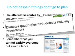 Do not despair if things don’t go to plan
• Use alternative routes to
get your message across
• Join the debate online
• Seek corrections, right of
reply or write opinion
pieces to correct errors
• Remember that you
cannot satisfy everyone
but avoid silence
 