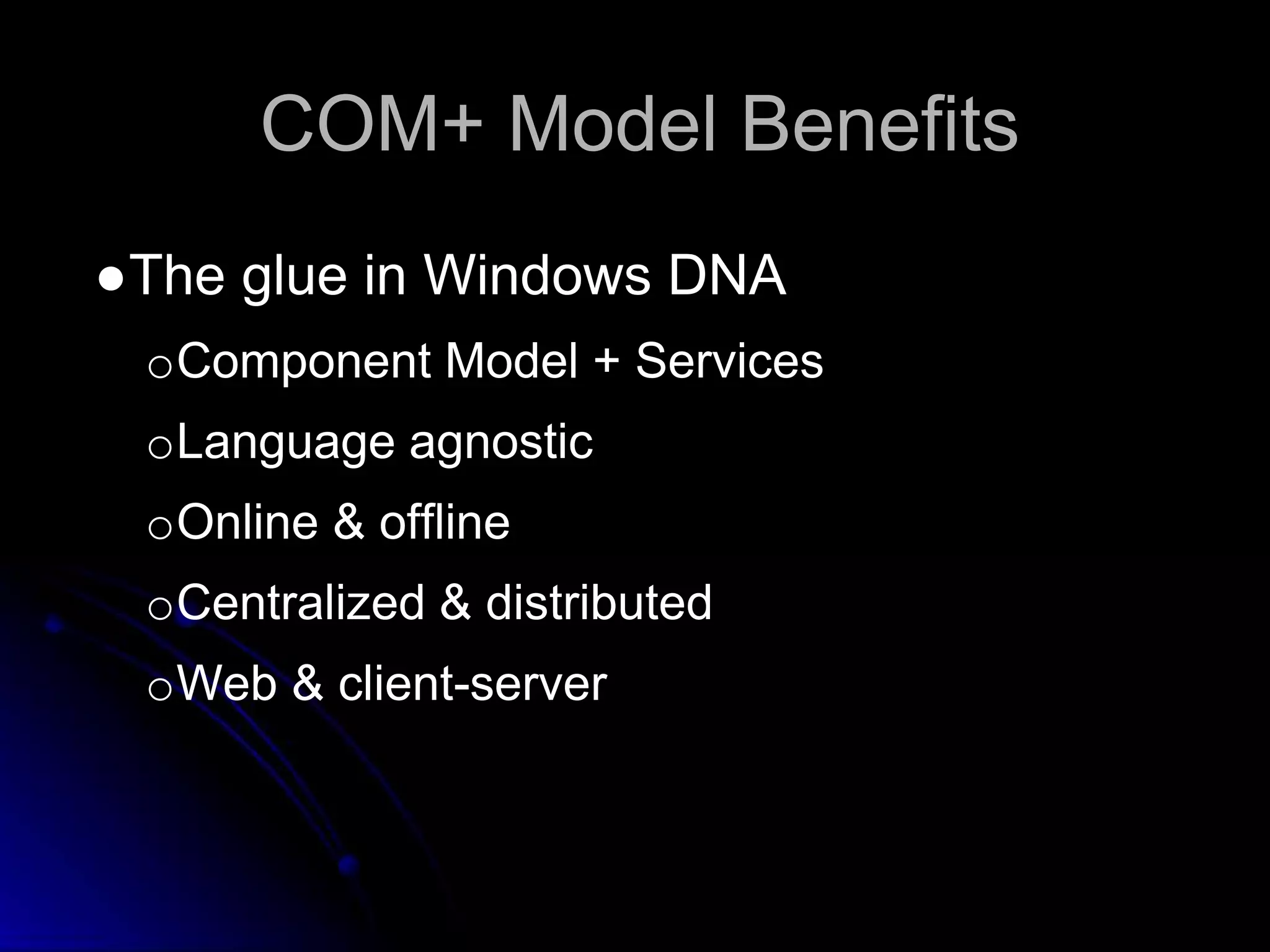 COM+ Model Benefits 
●The glue in Windows DNA 
oComponent Model + Services 
oLanguage agnostic 
oOnline & offline 
oCentralized & distributed 
oWeb & client-server 
 