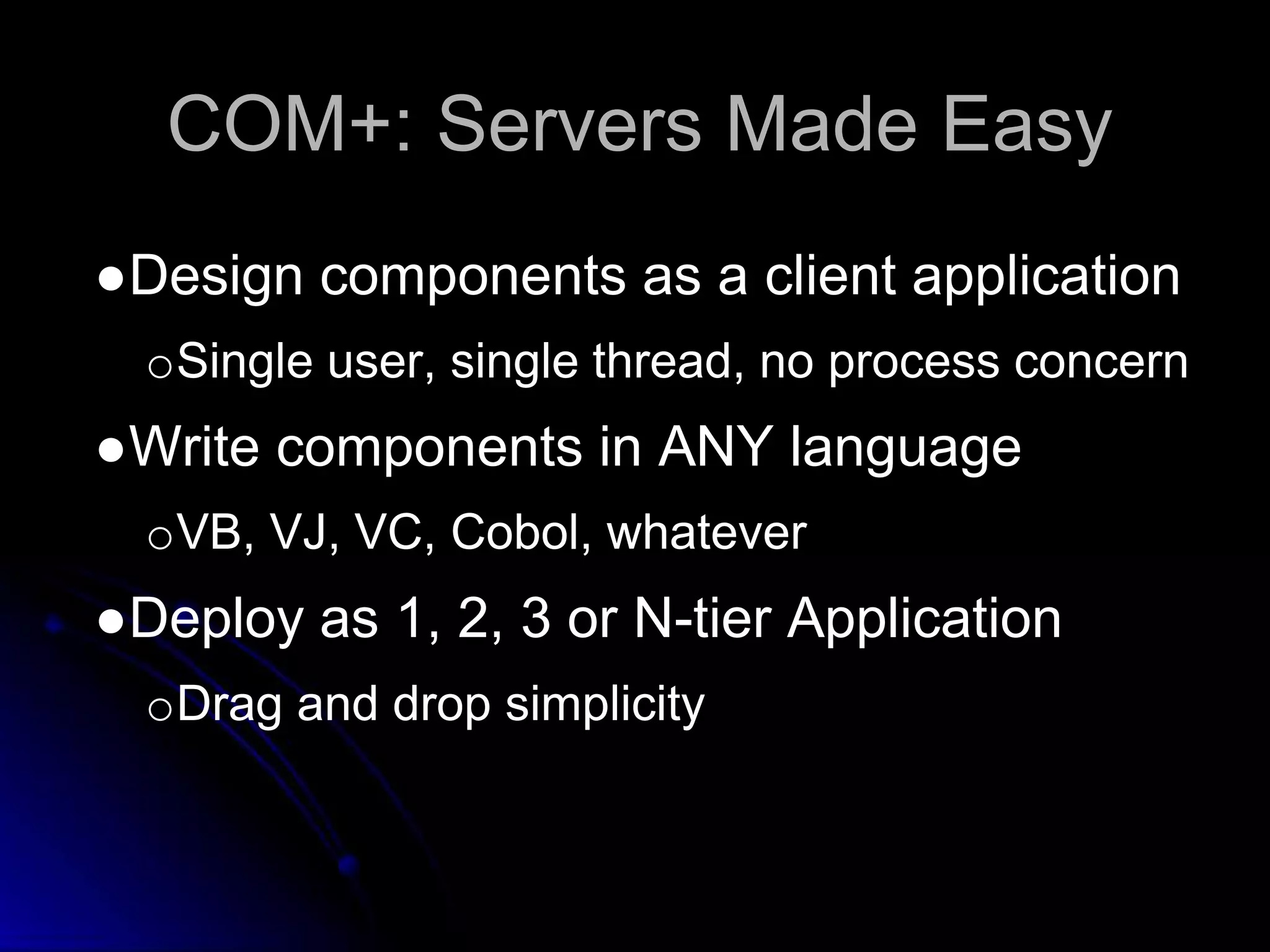 COM+: Servers Made Easy 
●Design components as a client application 
oSingle user, single thread, no process concern 
●Write components in ANY language 
oVB, VJ, VC, Cobol, whatever 
●Deploy as 1, 2, 3 or N-tier Application 
oDrag and drop simplicity 
 