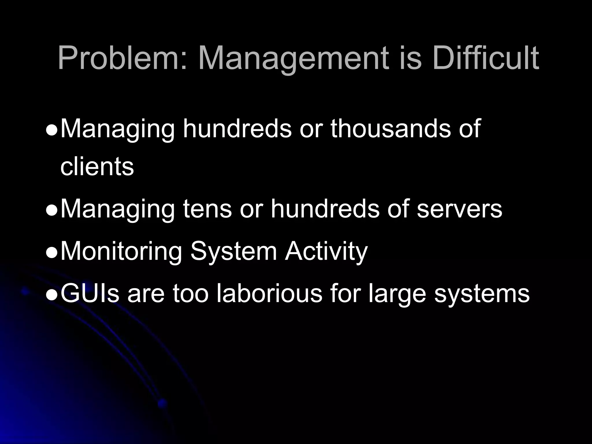 Problem: Management is Difficult 
●Managing hundreds or thousands of 
clients 
●Managing tens or hundreds of servers 
●Monitoring System Activity 
●GUIs are too laborious for large systems 
 