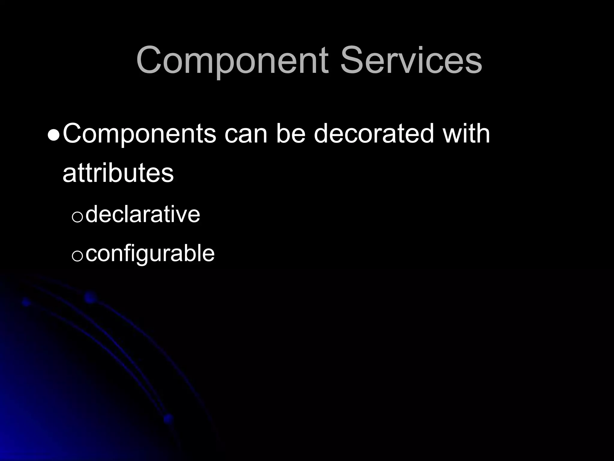 Component Services 
●Components can be decorated with 
attributes 
odeclarative 
oconfigurable 
 