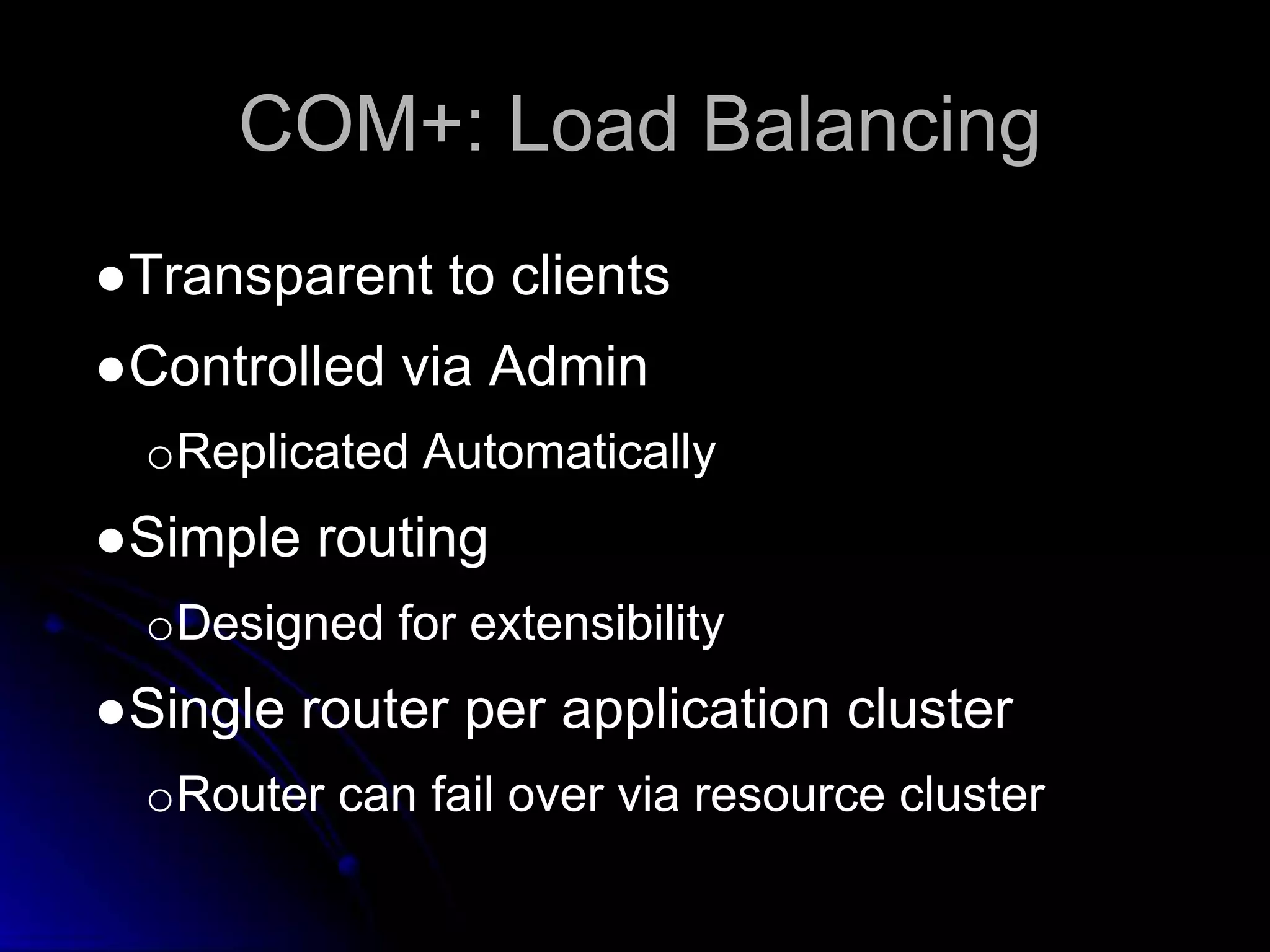 COM+: Load Balancing 
●Transparent to clients 
●Controlled via Admin 
oReplicated Automatically 
●Simple routing 
oDesigned for extensibility 
●Single router per application cluster 
oRouter can fail over via resource cluster 
 