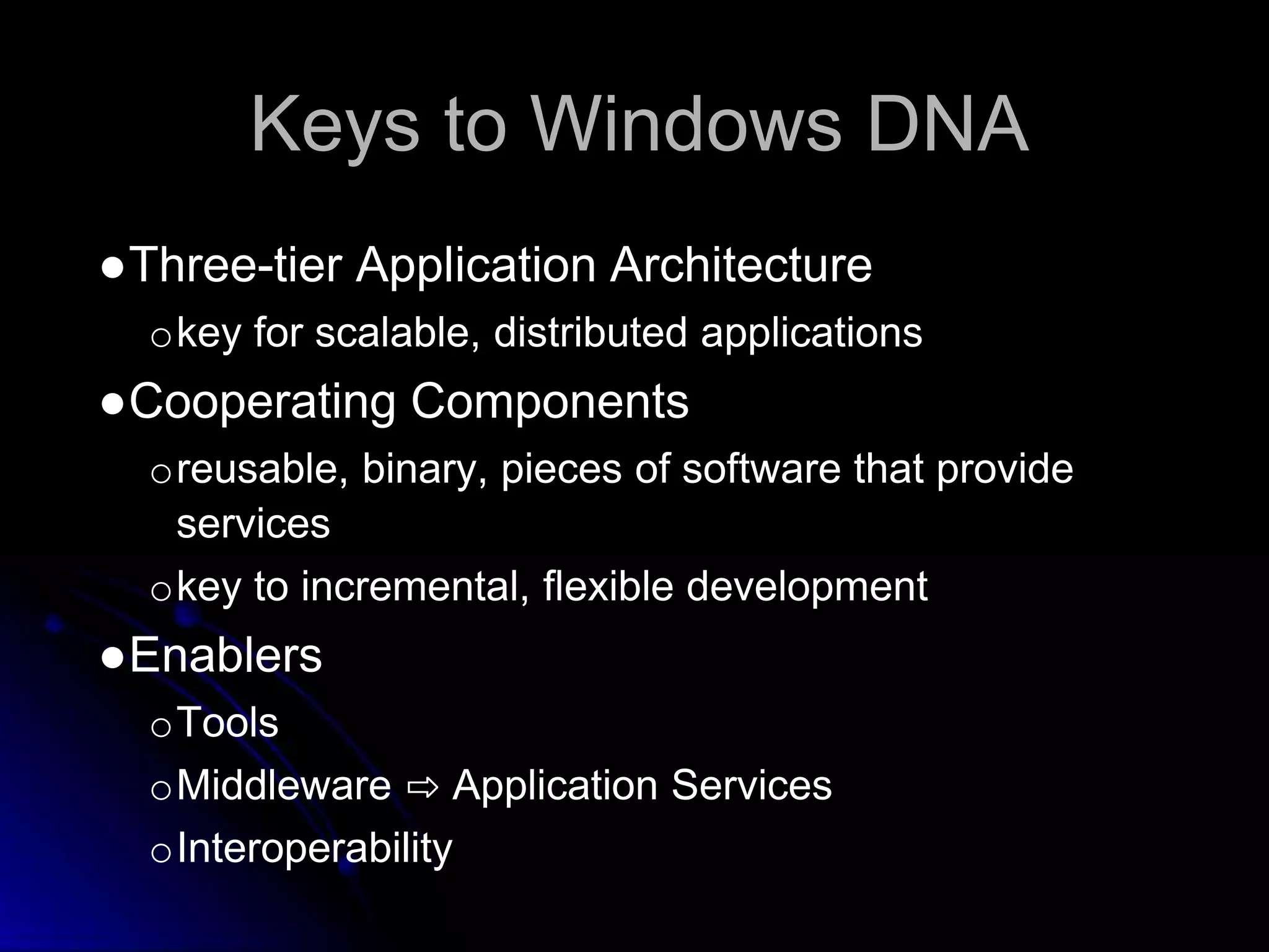 Keys to Windows DNA 
●Three-tier Application Architecture 
okey for scalable, distributed applications 
●Cooperating Components 
oreusable, binary, pieces of software that provide 
services 
okey to incremental, flexible development 
●Enablers 
oTools 
oMiddleware ⇨ Application Services 
oInteroperability 
 