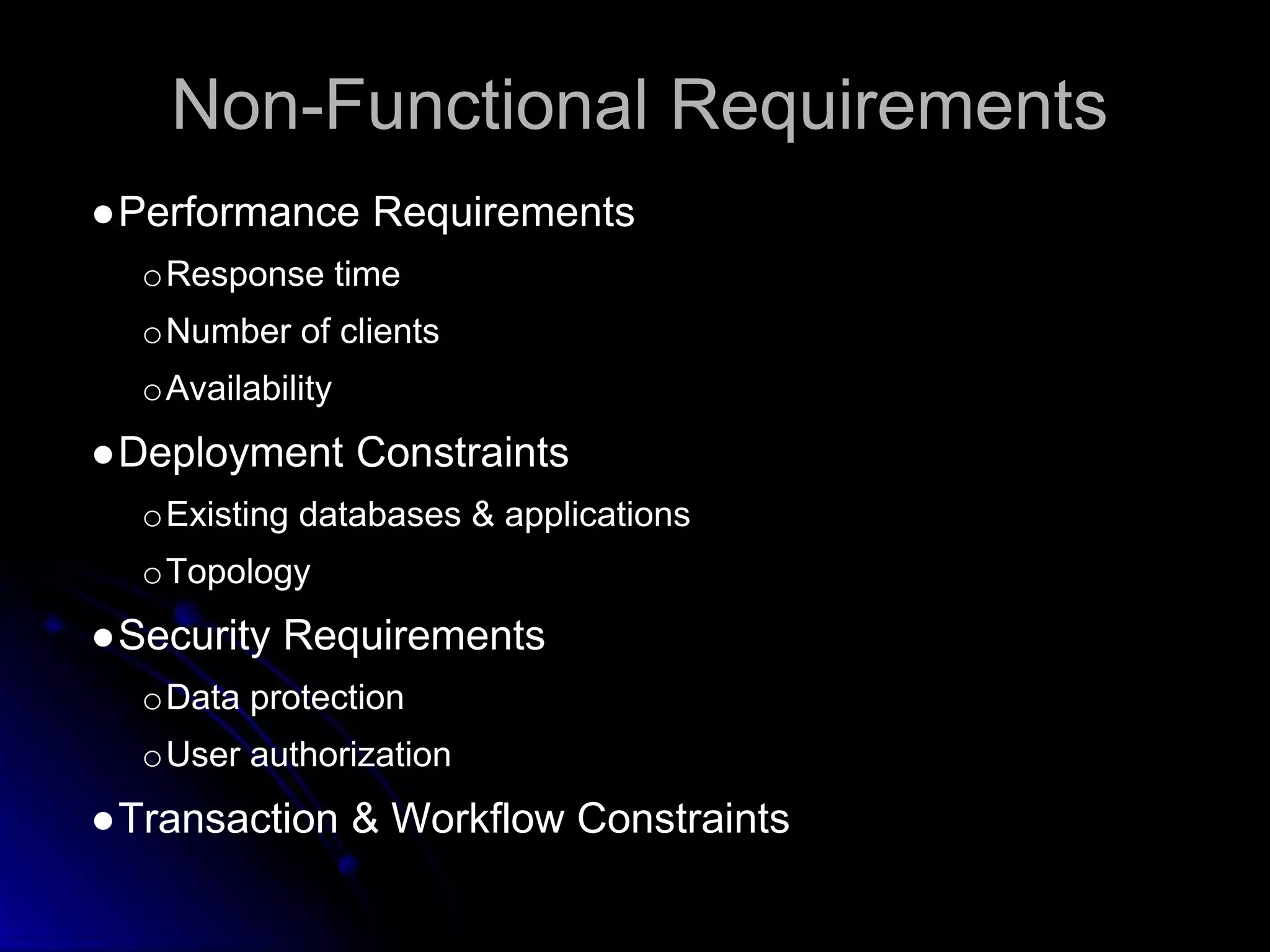 Non-Functional Requirements 
●Performance Requirements 
oResponse time 
oNumber of clients 
oAvailability 
●Deployment Constraints 
oExisting databases & applications 
oTopology 
●Security Requirements 
oData protection 
oUser authorization 
●Transaction & Workflow Constraints 
 