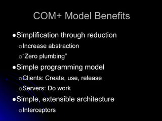 COM+ Model Benefits 
●Simplification through reduction 
oIncrease abstraction 
o“Zero plumbing” 
●Simple programming model 
oClients: Create, use, release 
oServers: Do work 
●Simple, extensible architecture 
oInterceptors 
 