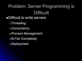 Problem: Server Programming is 
Difficult 
●Difficult to write servers 
oThreading 
oConcurrency 
oProcess Management 
oN-Tier Complexity 
oDeployment 
 