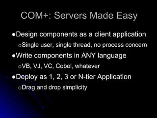COM+: Servers Made Easy 
●Design components as a client application 
oSingle user, single thread, no process concern 
●Write components in ANY language 
oVB, VJ, VC, Cobol, whatever 
●Deploy as 1, 2, 3 or N-tier Application 
oDrag and drop simplicity 
 