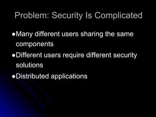 Problem: Security Is Complicated 
●Many different users sharing the same 
components 
●Different users require different security 
solutions 
●Distributed applications 
 