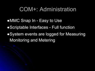 COM+: Administration 
●MMC Snap In - Easy to Use 
●Scriptable Interfaces - Full function 
●System events are logged for Measuring 
Monitoring and Metering 
 
