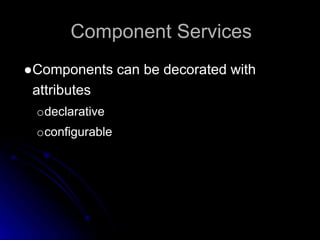 Component Services 
●Components can be decorated with 
attributes 
odeclarative 
oconfigurable 
 