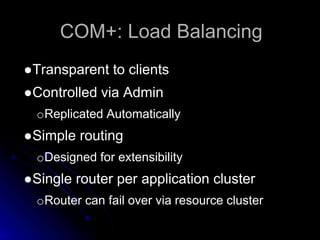 COM+: Load Balancing 
●Transparent to clients 
●Controlled via Admin 
oReplicated Automatically 
●Simple routing 
oDesigned for extensibility 
●Single router per application cluster 
oRouter can fail over via resource cluster 
 