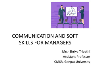 COMMUNICATION AND SOFT
SKILLS FOR MANAGERS
Mrs- Shriya Tripathi
Assistant Professor
CMSR, Ganpat University
 