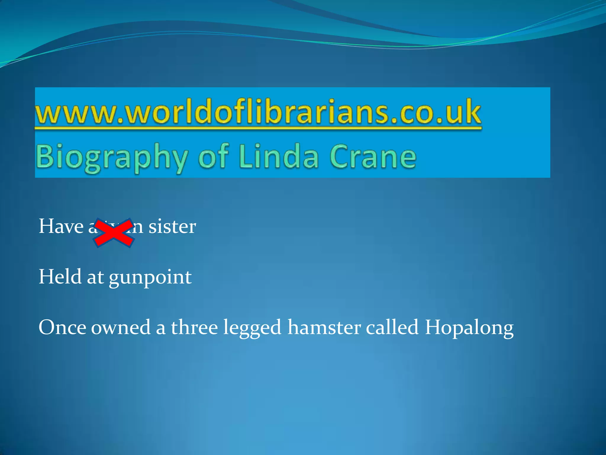 www.worldoflibrarians.co.ukBiography of Linda CraneHave a twin sisterHeld at gunpointOnce owned a three legged hamster called Hopalong