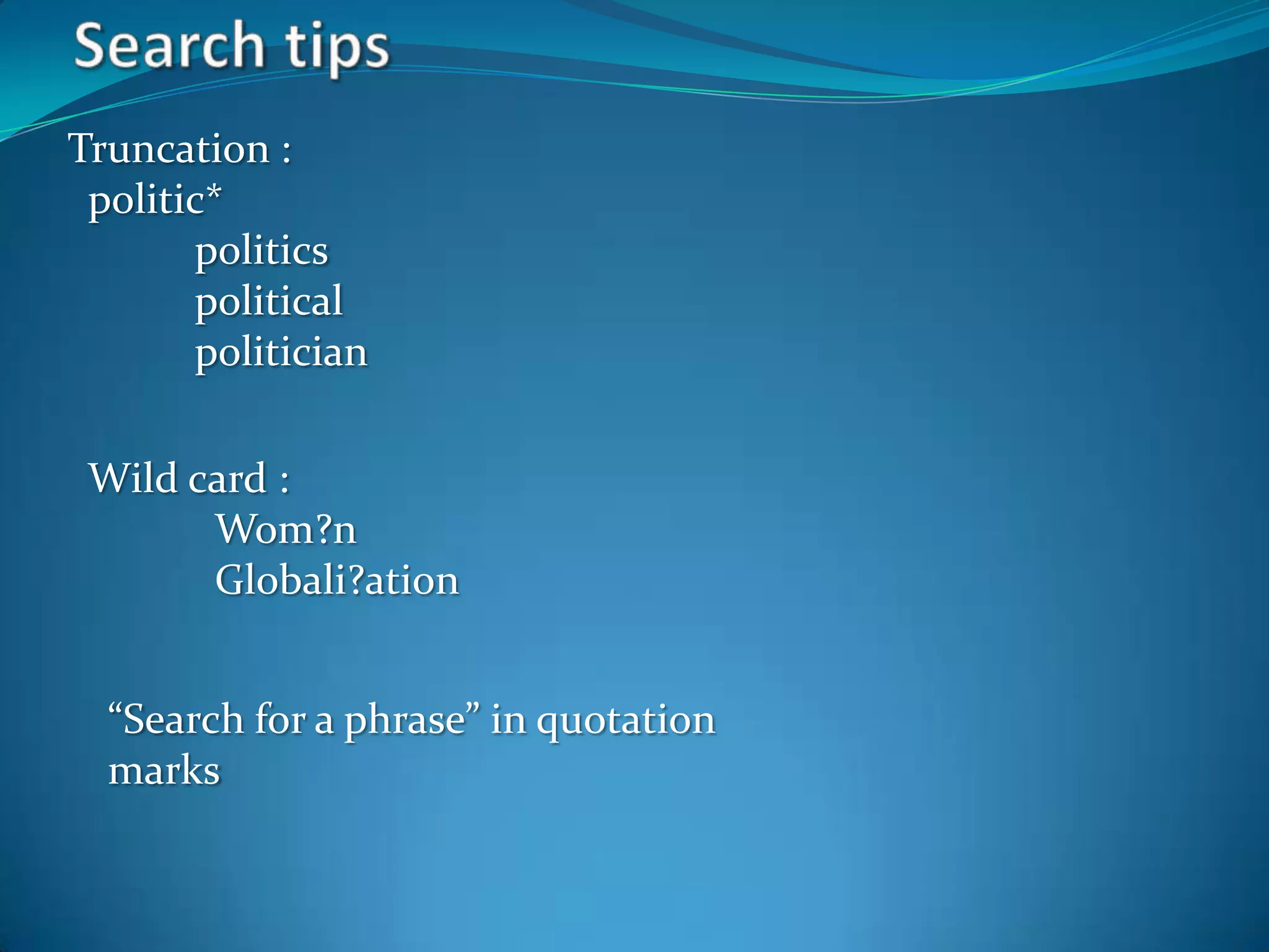Search tipsTruncation :	  politic*	politics	political	politicianWild card : Wom?nGlobali?ation“Search for a phrase” in quotation marks