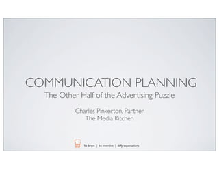 COMMUNICATION PLANNING
The Other Half of the Advertising Puzzle
Charles Pinkerton, Partner
The Media Kitchen

be brave | be inventive | defy expectations

 