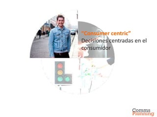 “Consumer centric”
Decisiones centradas en el
consumidor
 