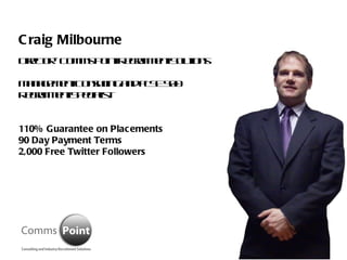 Craig Milbourne Director - Comms Point Recruitment Solutions Management Consulting and FTSE 500 Recruitment Specialist 110% Guarantee on Placements 90 Day Payment Terms 2,000 Free Twitter Followers 