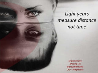 Light years
measure distance
not time
Craig Kensley
@being_ck
@pragmatweets
CxO - Pragmatics
 