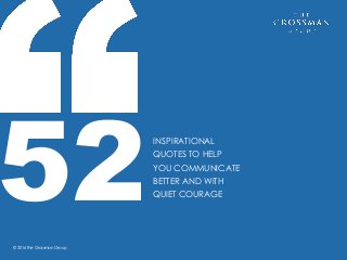 INSPIRATIONAL
QUOTES TO HELP
YOU COMMUNICATE
BETTER AND WITH
QUIET COURAGE
© 2016 The Grossman Group
 