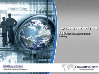 Global Resource Solutions Providing added value through our  People Know How and People Knowledge Recruitment Services For the ICT Industry www.commsresources.com 