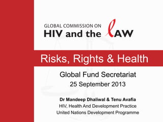 Risks, Rights & Health
Global Fund Secretariat
25 September 2013
Dr Mandeep Dhaliwal & Tenu Avafia
HIV, Health And Development Practice
United Nations Development Programme

 