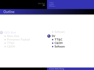 TT&C
                          GEO Bird
                                     C&DH
                               SV
                                     Software



    Outline




1   GEO Bird                               Software
      Main Dish                      2   SV
      Permanent Payload                    TT&C
      TT&C                                 C&DH
      C&DH                                 Software




                                     Comms Slides Boeing
 