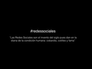 #redessociales
“Las Redes Sociales son el invento del siglo pues dan en la
diana de la condición humana: cobardía, cotilleo y fama”
 