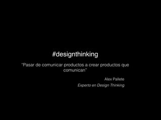 #designthinking
“Pasar de comunicar productos a crear productos que
comunican”
Alex Pallete
Experto en Design Thinking
 