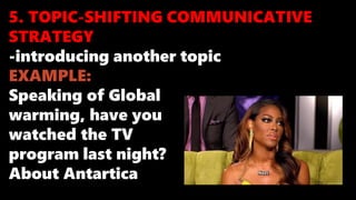 5. TOPIC-SHIFTING COMMUNICATIVE
STRATEGY
-introducing another topic
EXAMPLE:
Speaking of Global
warming, have you
watched the TV
program last night?
About Antartica
 