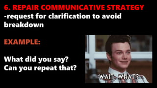 6. REPAIR COMMUNICATIVE STRATEGY
-request for clarification to avoid
breakdown
EXAMPLE:
What did you say?
Can you repeat that?
 