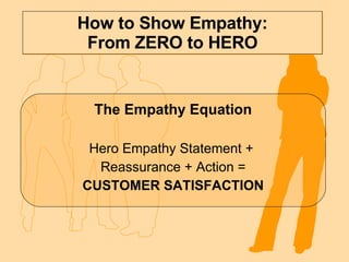 How to Show Empathy: From ZERO to HERO The Empathy Equation Hero Empathy Statement +  Reassurance + Action = CUSTOMER SATISFACTION 