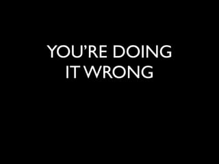 YOU’RE DOING
IT WRONG
 
