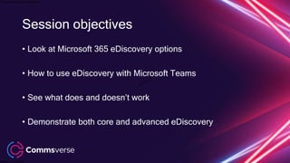This presentation is confidential.
Classified as Confidential
Session objectives
• Look at Microsoft 365 eDiscovery options
• How to use eDiscovery with Microsoft Teams
• See what does and doesn’t work
• Demonstrate both core and advanced eDiscovery
 