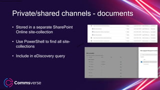 This presentation is confidential.
Classified as Confidential
Private/shared channels - documents
• Stored in a separate SharePoint
Online site-collection
• Use PowerShell to find all site-
collections
• Include in eDiscovery query
 