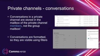 This presentation is confidential.
Classified as Confidential
Private channels - conversations
• Conversations in a private
channel are stored in the
mailbox of the private channel
members, not the group
mailbox!
• Conversations are formatted,
so they are visible using filters
 