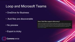 This presentation is confidential.
Classified as Confidential
Loop and Microsoft Teams
• OneDrive for Business
• .fluid files are discoverable
• No preview
• Export is tricky
 