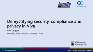 Learn . Share . Discover . Explore
#Commsverse
#VivaExplorers
Share on social
Demystifying security, compliance and
privacy in Viva
Nikki Chapple
Principal Cloud Architect CloudWay | MVP
 