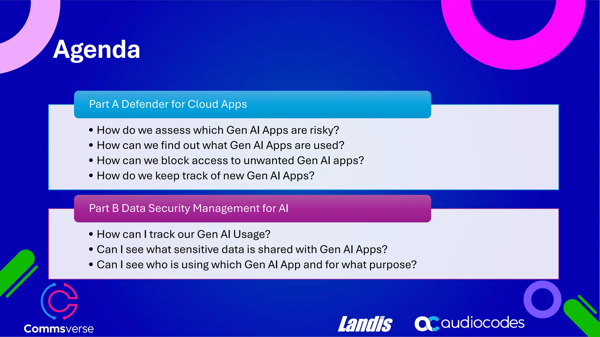Agenda • How do we assess which Gen AI Apps are risky? • How can we find out what Gen AI Apps are used? • How can we block access to unwanted Gen AI apps? • How do we keep track of new Gen AI Apps? Part A Defender for Cloud Apps • How can I track our Gen AI Usage? • Can I see what sensitive data is shared with Gen AI Apps? • Can I see who is using which Gen AI App and for what purpose? Part B Data Security Management for AI 