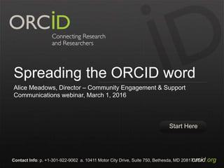 Start Here
orcid.orgContact Info: p. +1-301-922-9062 a. 10411 Motor City Drive, Suite 750, Bethesda, MD 20817 USA
Spreading the ORCID word
Alice Meadows, Director – Community Engagement & Support
Communications webinar, March 1, 2016
 
