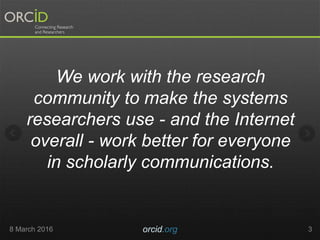8 March 2016 orcid.org 3
We work with the research
community to make the systems
researchers use - and the Internet
overal...