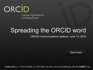 Start Here
orcid.orgContact Info: p. +1-301-922-9062 a. 10411 Motor City Drive, Suite 750, Bethesda, MD 20817 USA
Spreading the ORCID word
ORCID Communications webinar, June 13, 2016
 