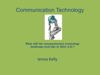 Communication Technology




   What will the communication technology
      landscape look like in 2021 A.D.?




           Jenna Kelly
 