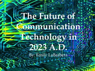 The Future of
Communication
Technology in
2023 A.D.
By: Emily LaBarbera

 