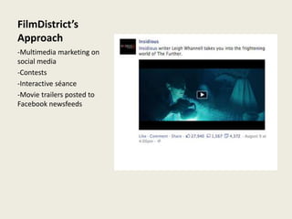 FilmDistrict’s
Approach
-Multimedia marketing on
social media
-Contests
-Interactive séance
-Movie trailers posted to
Facebook newsfeeds
 