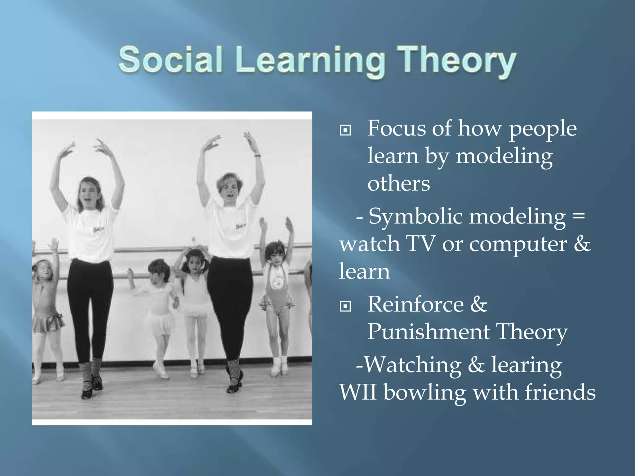    Focus of how people
    learn by modeling
    others
  - Symbolic modeling =
watch TV or computer &
learn
 Reinforce &
    Punishment Theory
  -Watching & learing
WII bowling with friends
 