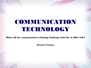 COMMUNICATION
TECHNOLOGY
What will the communication technology landscape look like in 2024 A.D.?
Manuela Velasquez
 