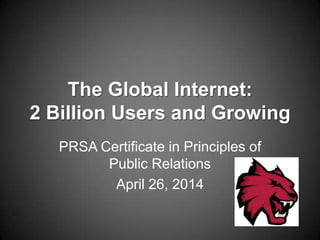 The Global Internet:
2 Billion Users and Growing
PRSA Certificate in Principles of
Public Relations
April 26, 2014
 
